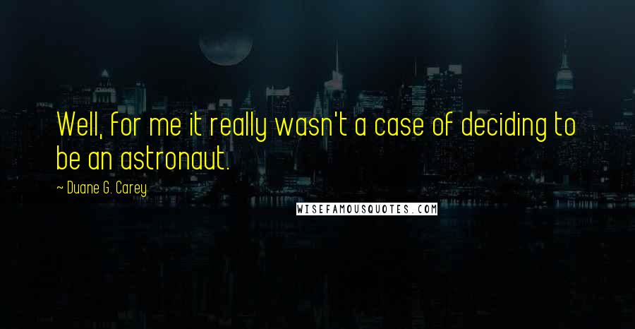 Duane G. Carey Quotes: Well, for me it really wasn't a case of deciding to be an astronaut.