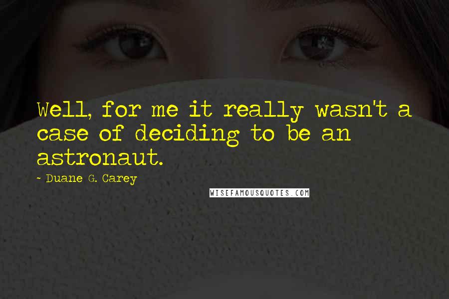 Duane G. Carey Quotes: Well, for me it really wasn't a case of deciding to be an astronaut.