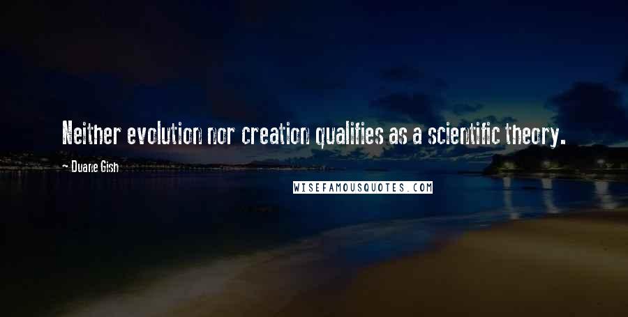 Duane Gish Quotes: Neither evolution nor creation qualifies as a scientific theory.