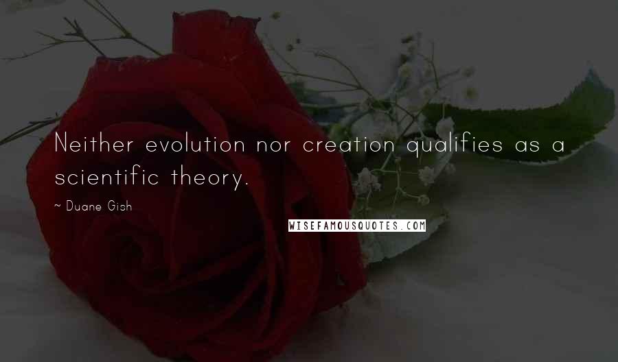 Duane Gish Quotes: Neither evolution nor creation qualifies as a scientific theory.
