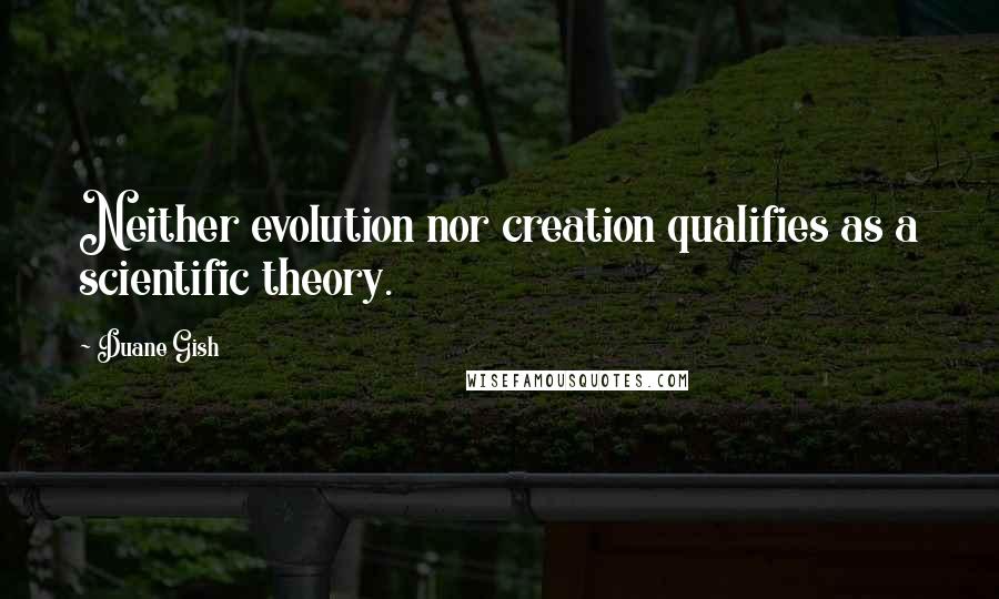 Duane Gish Quotes: Neither evolution nor creation qualifies as a scientific theory.