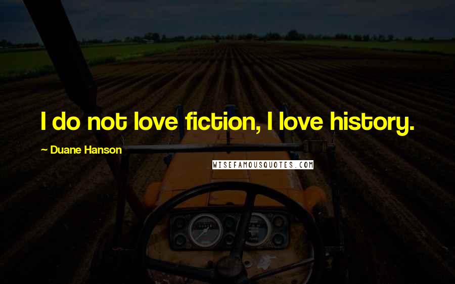 Duane Hanson Quotes: I do not love fiction, I love history.