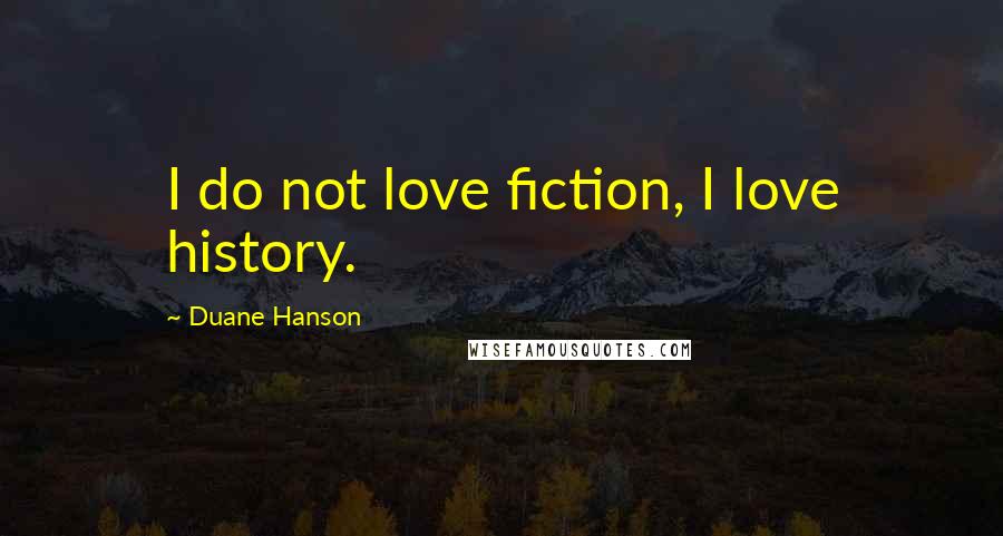 Duane Hanson Quotes: I do not love fiction, I love history.