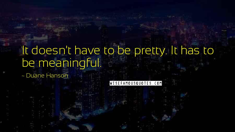 Duane Hanson Quotes: It doesn't have to be pretty. It has to be meaningful.