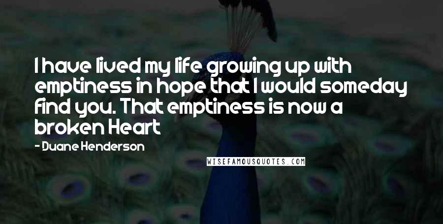 Duane Henderson Quotes: I have lived my life growing up with emptiness in hope that I would someday find you. That emptiness is now a broken Heart