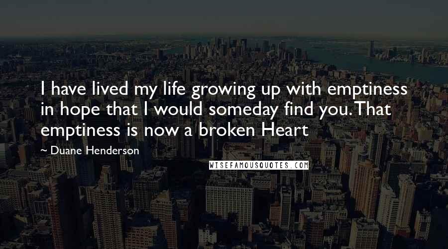 Duane Henderson Quotes: I have lived my life growing up with emptiness in hope that I would someday find you. That emptiness is now a broken Heart