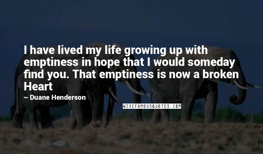 Duane Henderson Quotes: I have lived my life growing up with emptiness in hope that I would someday find you. That emptiness is now a broken Heart