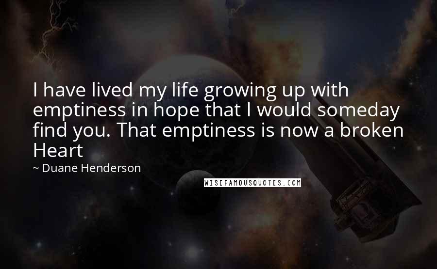 Duane Henderson Quotes: I have lived my life growing up with emptiness in hope that I would someday find you. That emptiness is now a broken Heart