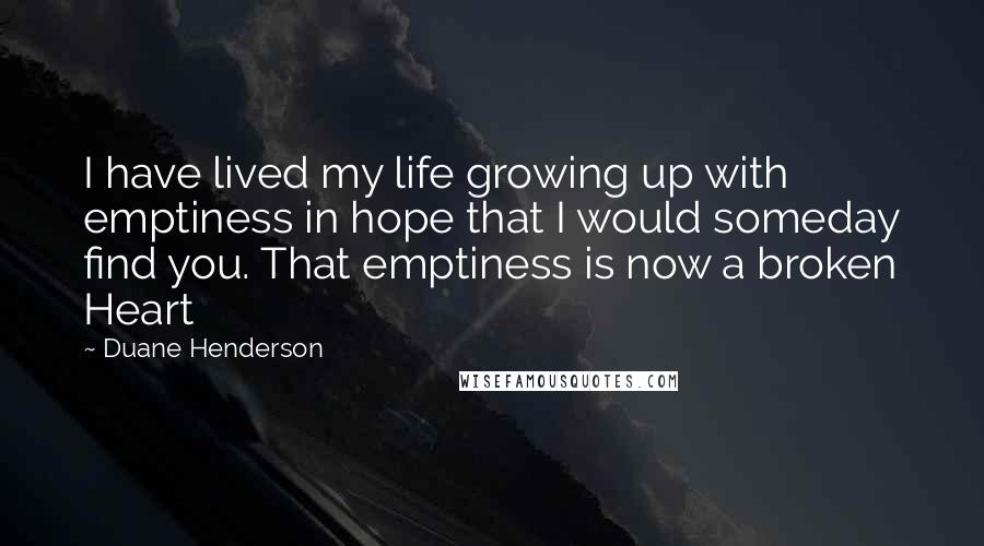 Duane Henderson Quotes: I have lived my life growing up with emptiness in hope that I would someday find you. That emptiness is now a broken Heart