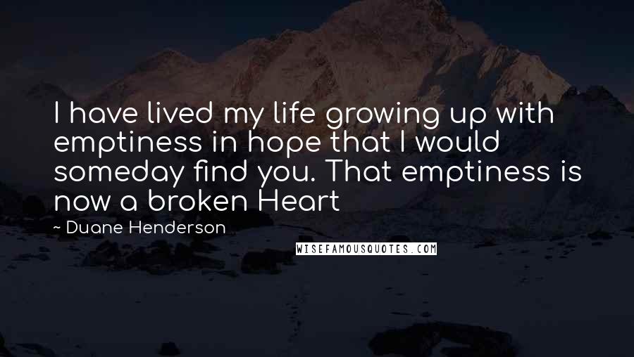 Duane Henderson Quotes: I have lived my life growing up with emptiness in hope that I would someday find you. That emptiness is now a broken Heart