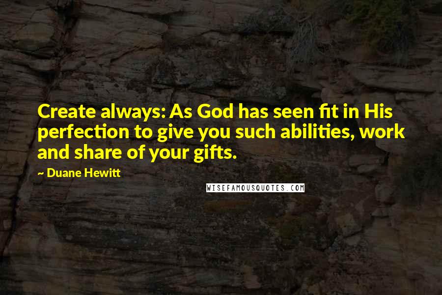 Duane Hewitt Quotes: Create always: As God has seen fit in His perfection to give you such abilities, work and share of your gifts.