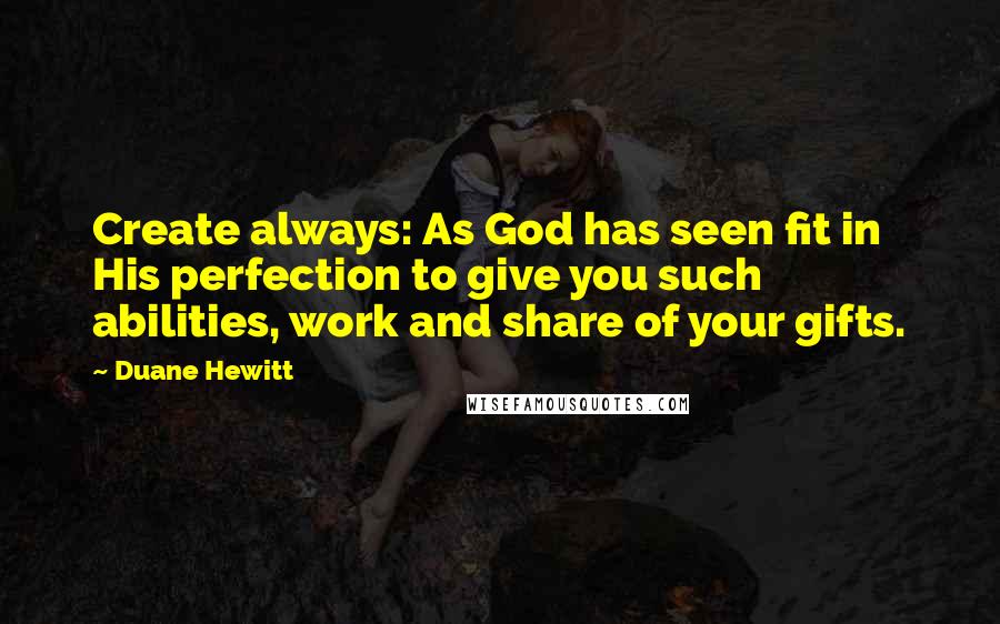 Duane Hewitt Quotes: Create always: As God has seen fit in His perfection to give you such abilities, work and share of your gifts.