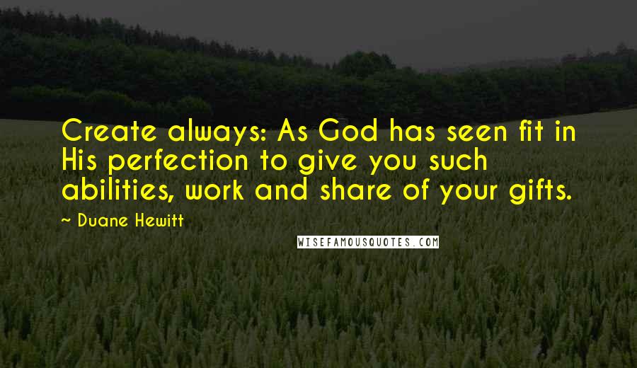 Duane Hewitt Quotes: Create always: As God has seen fit in His perfection to give you such abilities, work and share of your gifts.