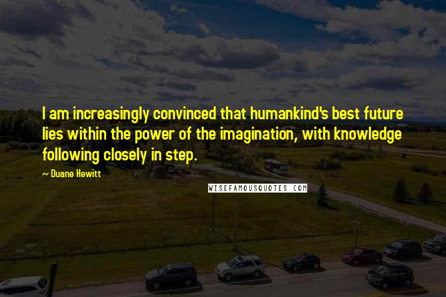 Duane Hewitt Quotes: I am increasingly convinced that humankind's best future lies within the power of the imagination, with knowledge following closely in step.