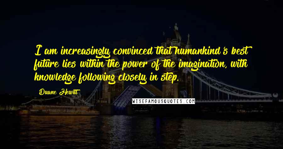 Duane Hewitt Quotes: I am increasingly convinced that humankind's best future lies within the power of the imagination, with knowledge following closely in step.