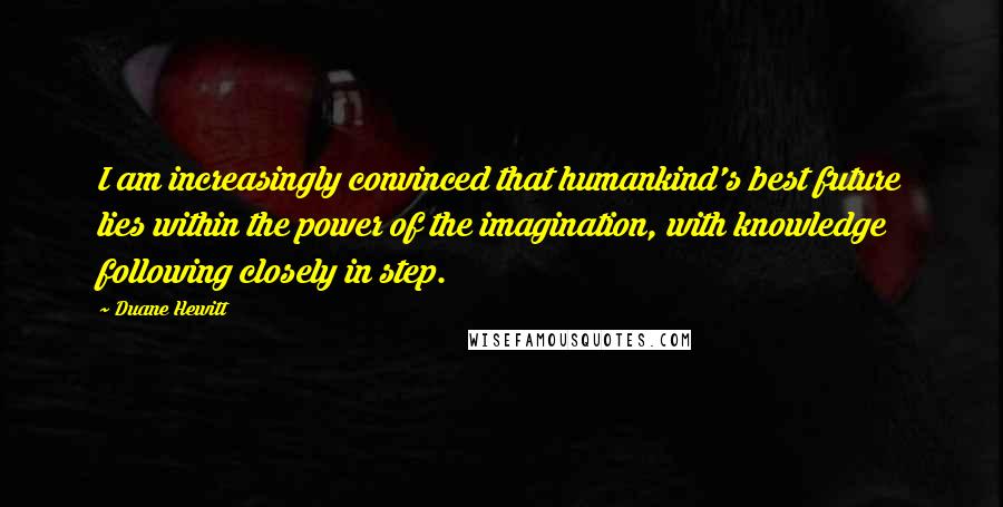 Duane Hewitt Quotes: I am increasingly convinced that humankind's best future lies within the power of the imagination, with knowledge following closely in step.