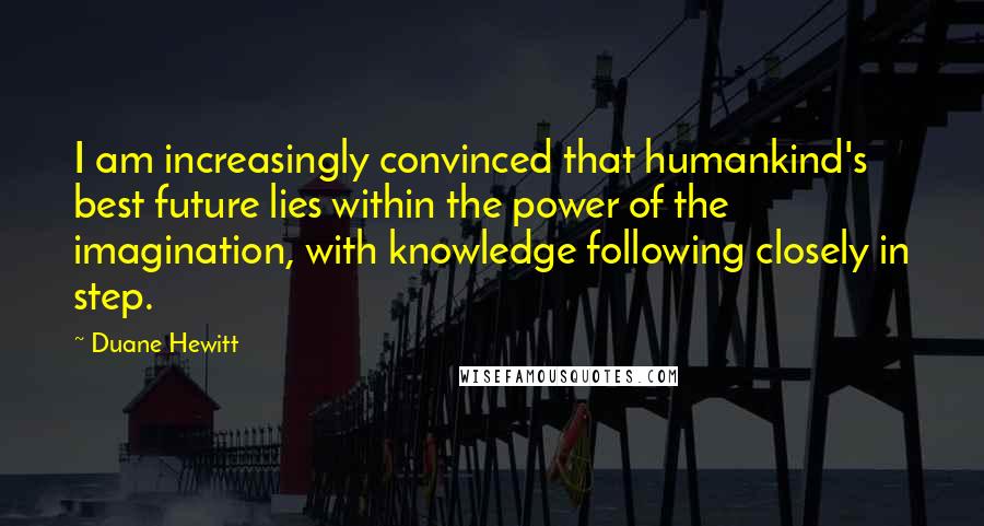 Duane Hewitt Quotes: I am increasingly convinced that humankind's best future lies within the power of the imagination, with knowledge following closely in step.