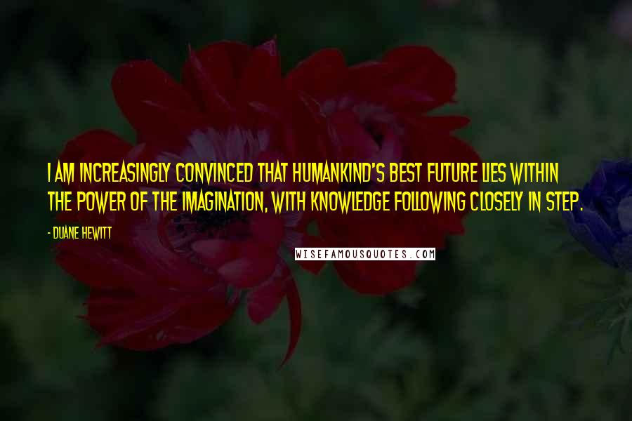 Duane Hewitt Quotes: I am increasingly convinced that humankind's best future lies within the power of the imagination, with knowledge following closely in step.