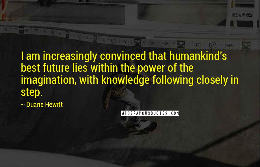 Duane Hewitt Quotes: I am increasingly convinced that humankind's best future lies within the power of the imagination, with knowledge following closely in step.