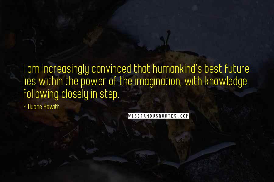 Duane Hewitt Quotes: I am increasingly convinced that humankind's best future lies within the power of the imagination, with knowledge following closely in step.