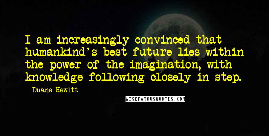 Duane Hewitt Quotes: I am increasingly convinced that humankind's best future lies within the power of the imagination, with knowledge following closely in step.