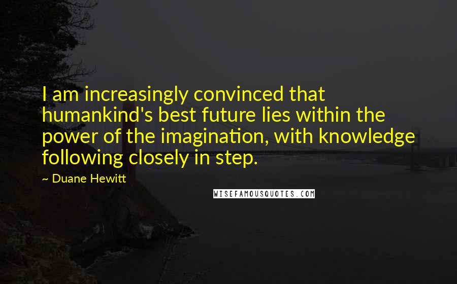 Duane Hewitt Quotes: I am increasingly convinced that humankind's best future lies within the power of the imagination, with knowledge following closely in step.