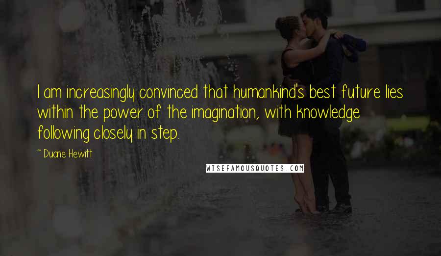 Duane Hewitt Quotes: I am increasingly convinced that humankind's best future lies within the power of the imagination, with knowledge following closely in step.