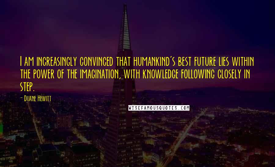 Duane Hewitt Quotes: I am increasingly convinced that humankind's best future lies within the power of the imagination, with knowledge following closely in step.