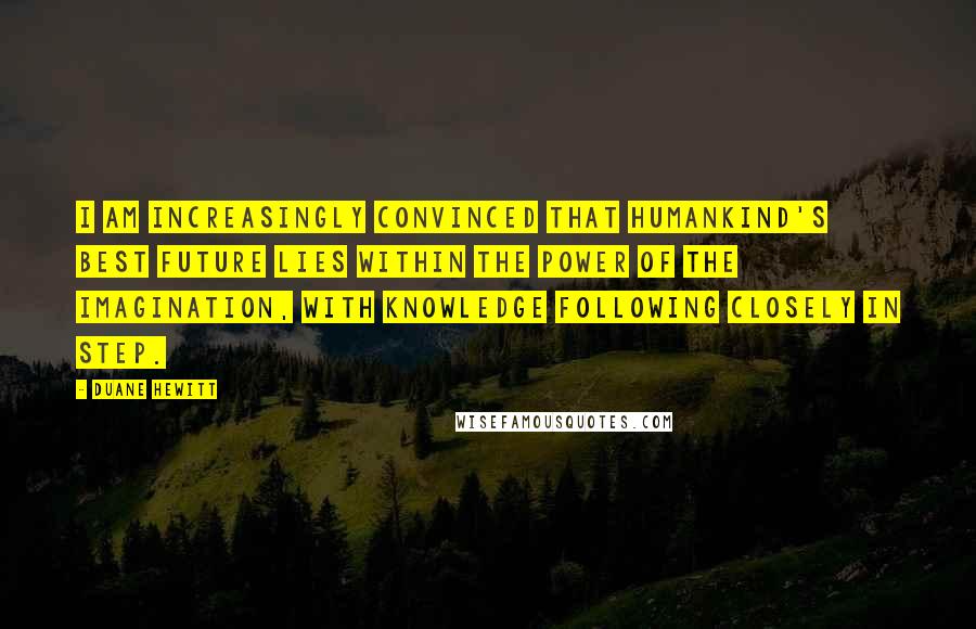 Duane Hewitt Quotes: I am increasingly convinced that humankind's best future lies within the power of the imagination, with knowledge following closely in step.