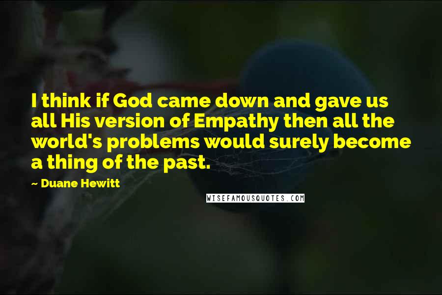 Duane Hewitt Quotes: I think if God came down and gave us all His version of Empathy then all the world's problems would surely become a thing of the past.