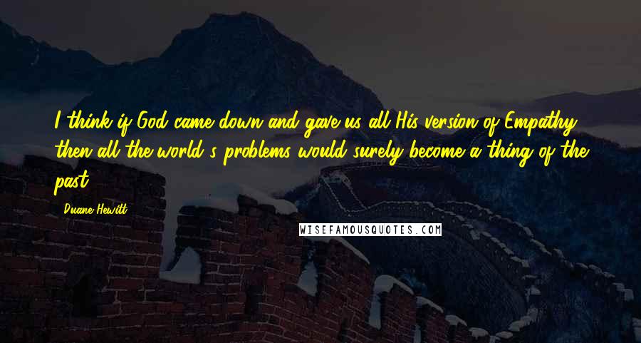 Duane Hewitt Quotes: I think if God came down and gave us all His version of Empathy then all the world's problems would surely become a thing of the past.