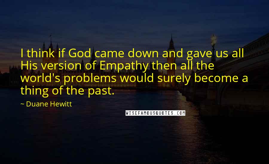 Duane Hewitt Quotes: I think if God came down and gave us all His version of Empathy then all the world's problems would surely become a thing of the past.
