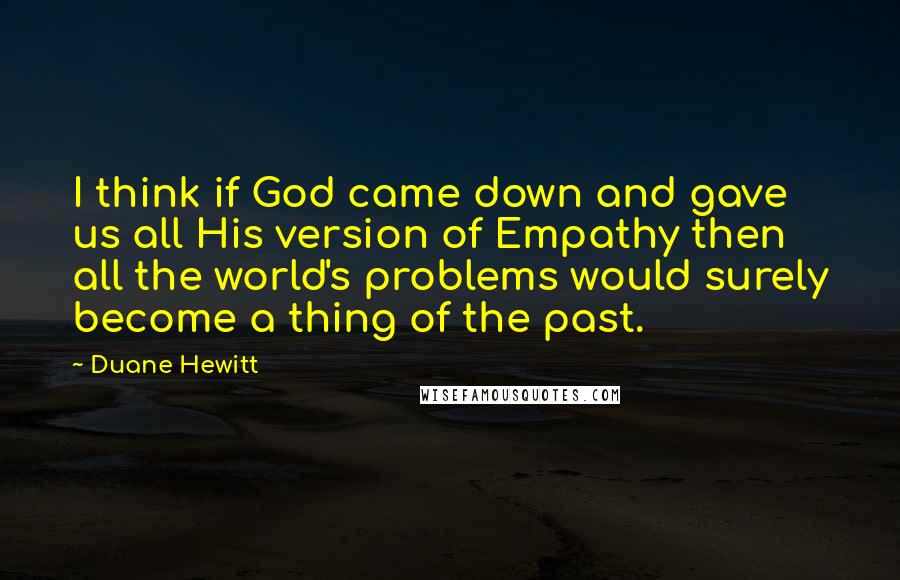 Duane Hewitt Quotes: I think if God came down and gave us all His version of Empathy then all the world's problems would surely become a thing of the past.