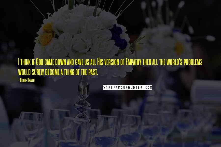 Duane Hewitt Quotes: I think if God came down and gave us all His version of Empathy then all the world's problems would surely become a thing of the past.