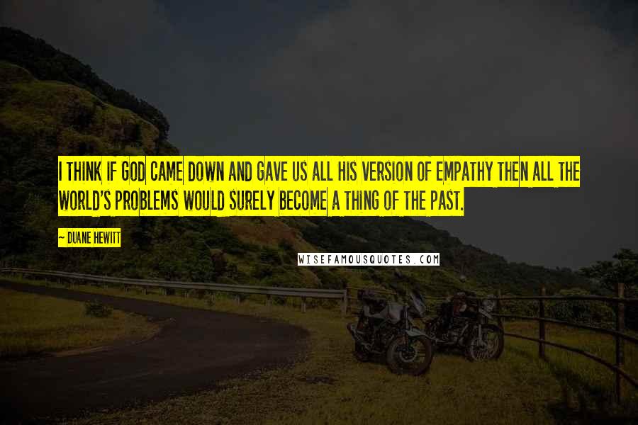 Duane Hewitt Quotes: I think if God came down and gave us all His version of Empathy then all the world's problems would surely become a thing of the past.