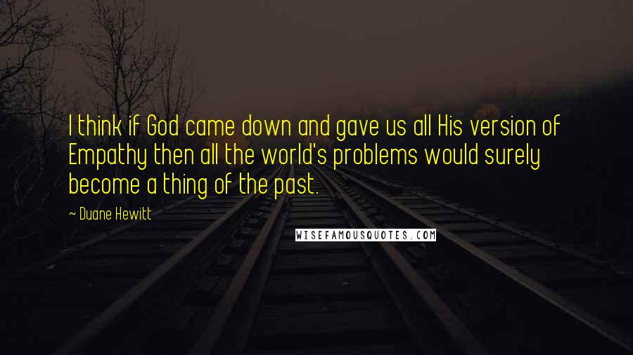 Duane Hewitt Quotes: I think if God came down and gave us all His version of Empathy then all the world's problems would surely become a thing of the past.