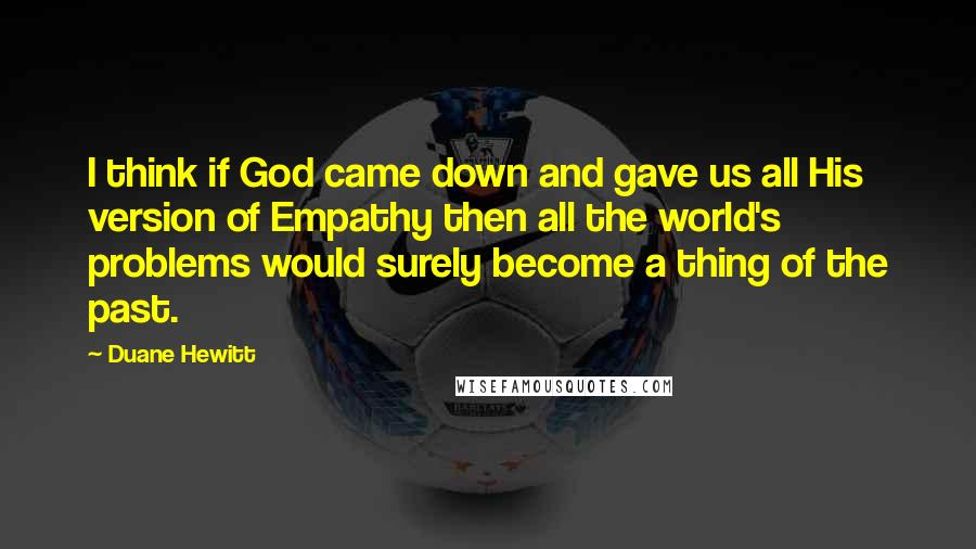 Duane Hewitt Quotes: I think if God came down and gave us all His version of Empathy then all the world's problems would surely become a thing of the past.