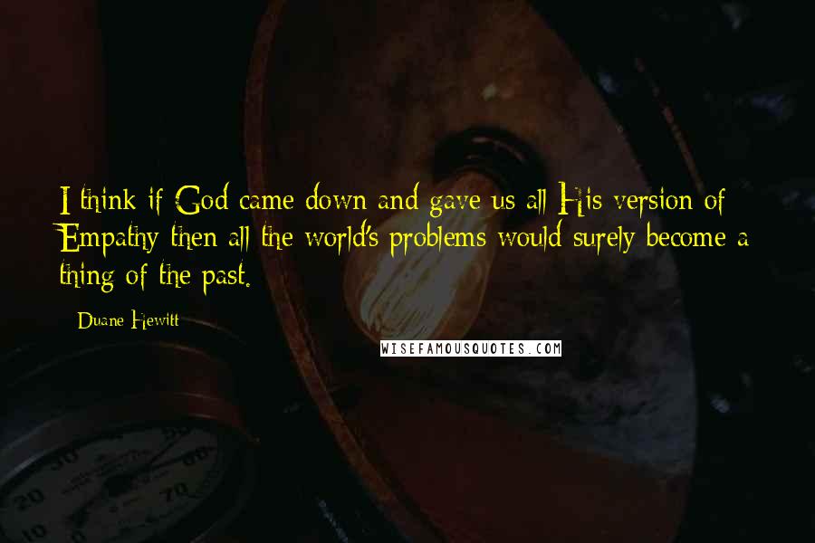 Duane Hewitt Quotes: I think if God came down and gave us all His version of Empathy then all the world's problems would surely become a thing of the past.