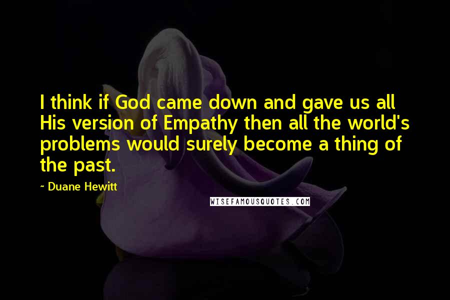 Duane Hewitt Quotes: I think if God came down and gave us all His version of Empathy then all the world's problems would surely become a thing of the past.