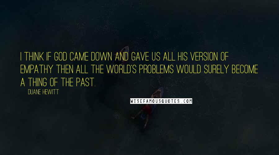 Duane Hewitt Quotes: I think if God came down and gave us all His version of Empathy then all the world's problems would surely become a thing of the past.