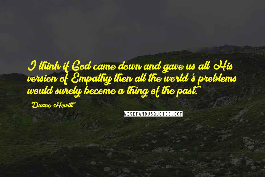 Duane Hewitt Quotes: I think if God came down and gave us all His version of Empathy then all the world's problems would surely become a thing of the past.