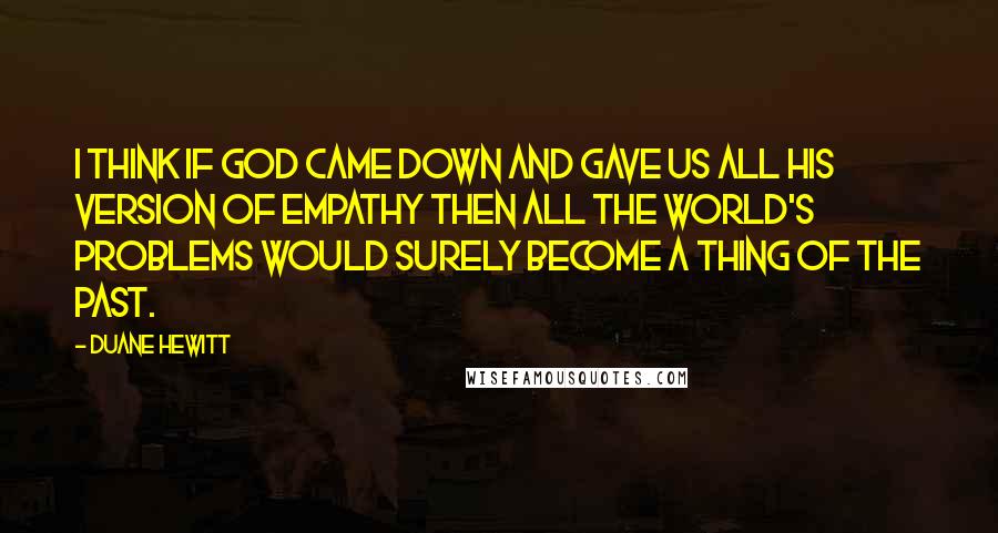 Duane Hewitt Quotes: I think if God came down and gave us all His version of Empathy then all the world's problems would surely become a thing of the past.