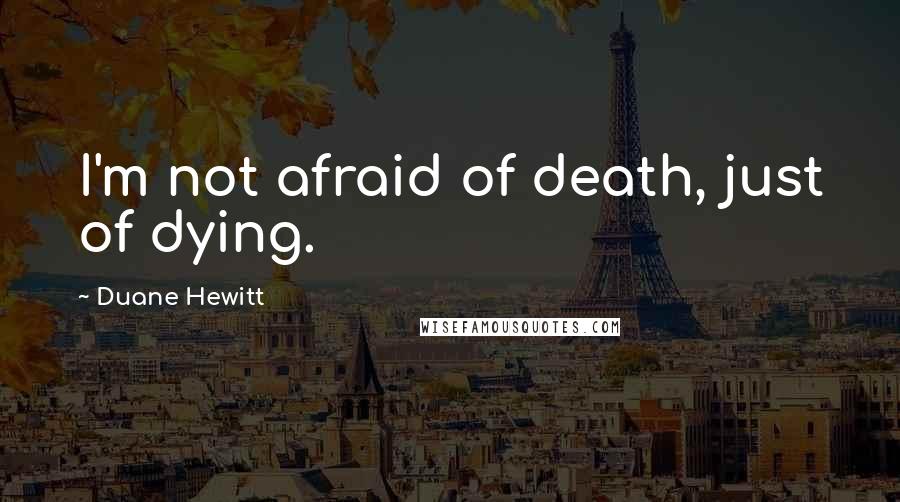 Duane Hewitt Quotes: I'm not afraid of death, just of dying.