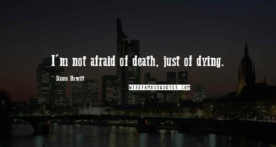 Duane Hewitt Quotes: I'm not afraid of death, just of dying.