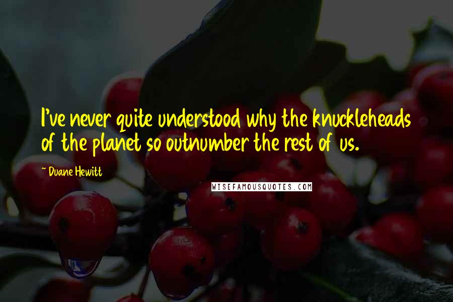 Duane Hewitt Quotes: I've never quite understood why the knuckleheads of the planet so outnumber the rest of us.