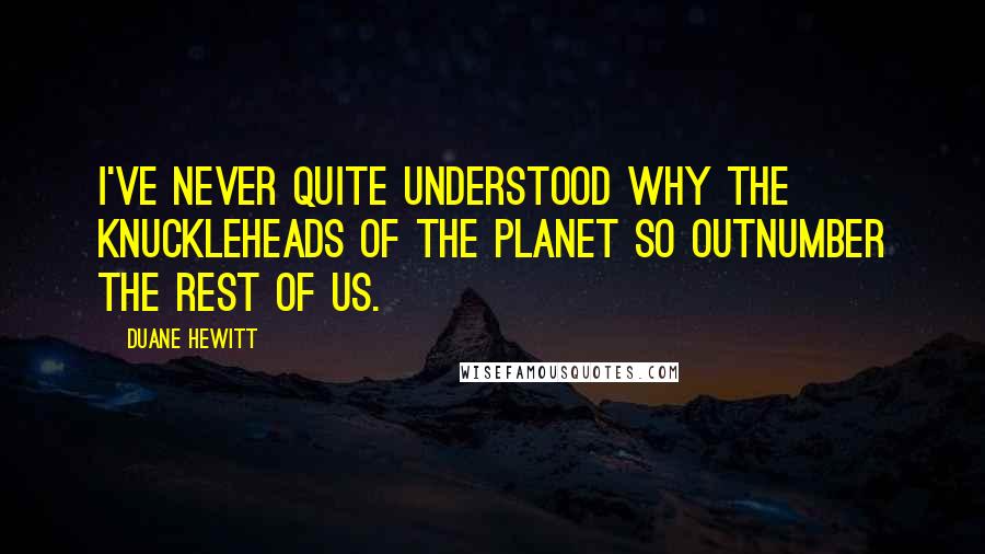 Duane Hewitt Quotes: I've never quite understood why the knuckleheads of the planet so outnumber the rest of us.