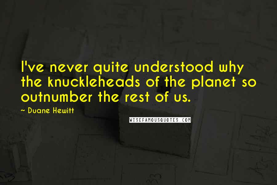 Duane Hewitt Quotes: I've never quite understood why the knuckleheads of the planet so outnumber the rest of us.