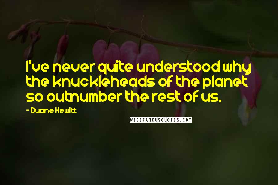 Duane Hewitt Quotes: I've never quite understood why the knuckleheads of the planet so outnumber the rest of us.