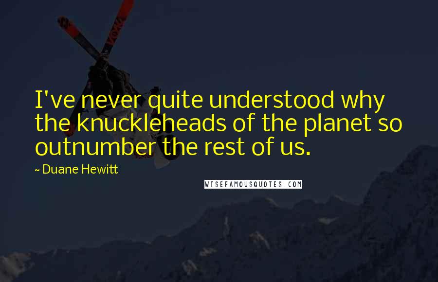 Duane Hewitt Quotes: I've never quite understood why the knuckleheads of the planet so outnumber the rest of us.
