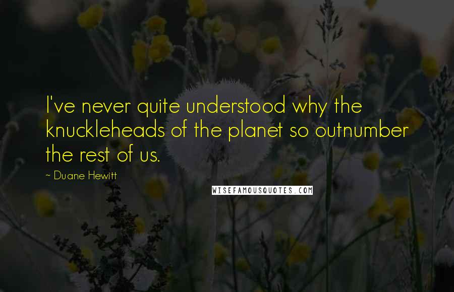 Duane Hewitt Quotes: I've never quite understood why the knuckleheads of the planet so outnumber the rest of us.